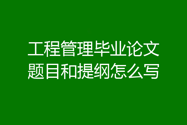 工程管理毕业论文题目和提纲怎么写