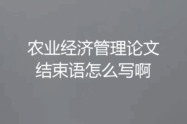 农业经济管理论文结束语怎么写啊