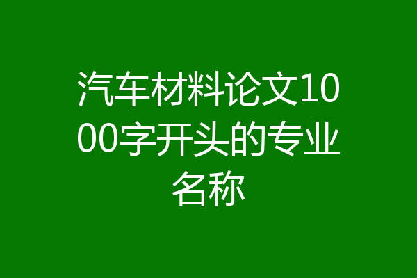 汽车材料论文1000字开头的专业名称