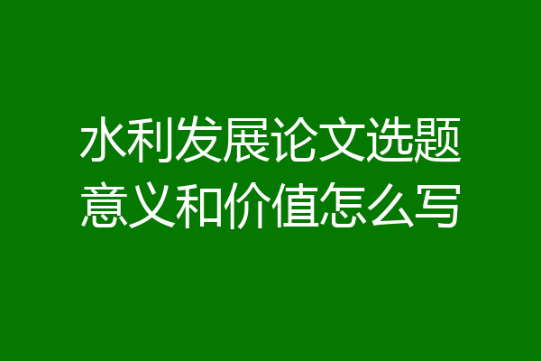 水利发展论文选题意义和价值怎么写