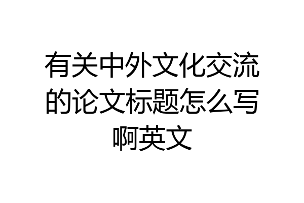 有关中外文化交流的论文标题怎么写啊英文