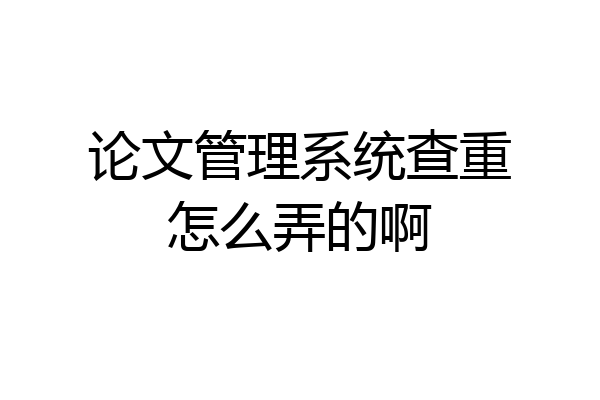 论文管理系统查重怎么弄的啊