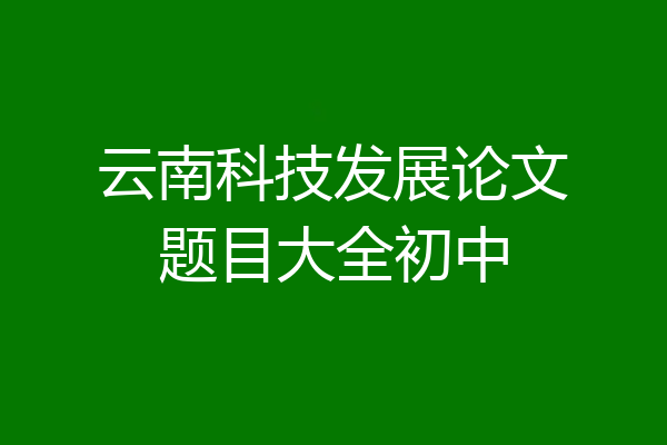 云南科技发展论文题目大全初中