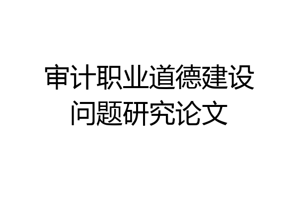审计职业道德建设问题研究论文