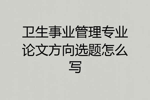 卫生事业管理专业论文方向选题怎么写