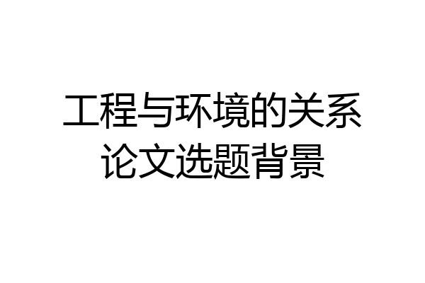 工程与环境的关系论文选题背景