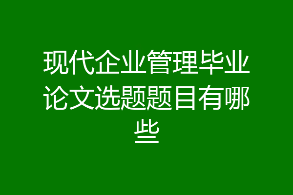 现代企业管理毕业论文选题题目有哪些