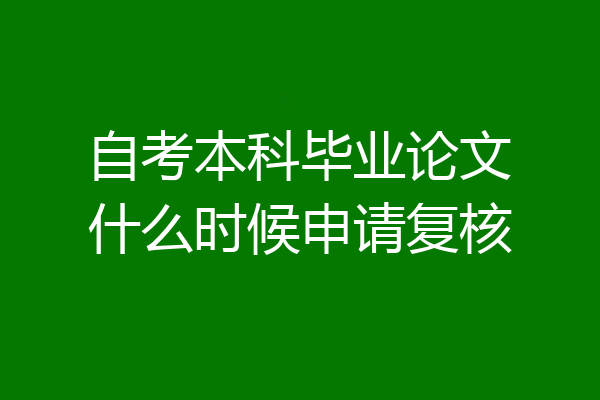 自考本科毕业论文什么时候申请复核