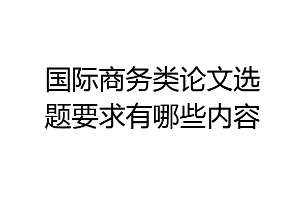 国际商务类论文选题要求有哪些内容