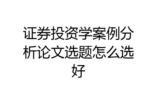 证券投资学案例分析论文选题怎么选好