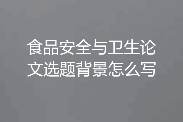 食品安全与卫生论文选题背景怎么写