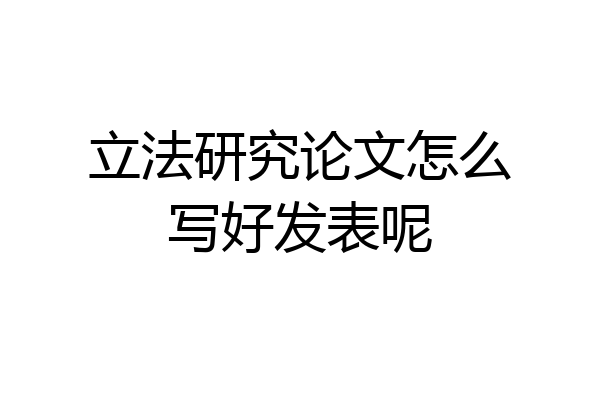 立法研究论文怎么写好发表呢