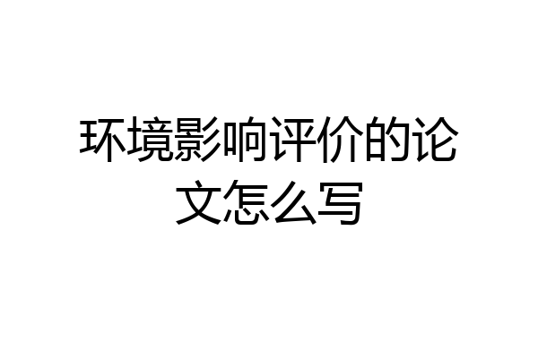 环境影响评价的论文怎么写