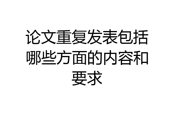 论文重复发表包括哪些方面的内容和要求
