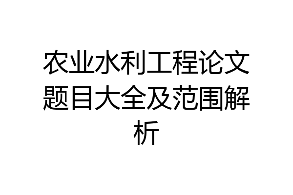 农业水利工程论文题目大全及范围解析