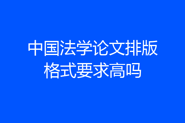 中国法学论文排版格式要求高吗