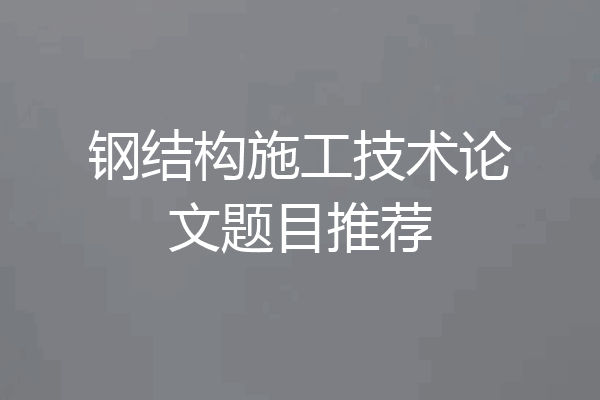 钢结构施工技术论文题目推荐