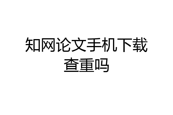 知网论文手机下载查重吗