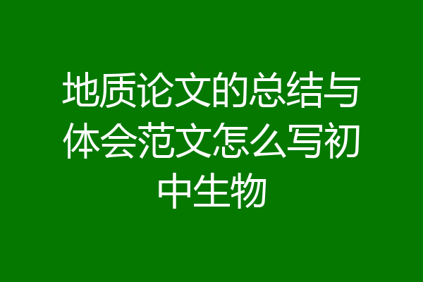 地质论文的总结与体会范文怎么写初中生物