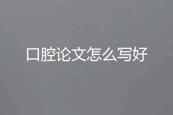 口腔论文怎么写好
