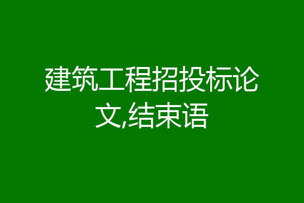 建筑工程招投标论文,结束语