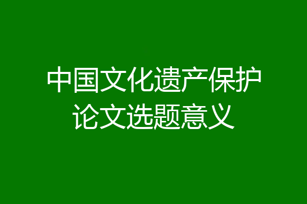 中国文化遗产保护论文选题意义