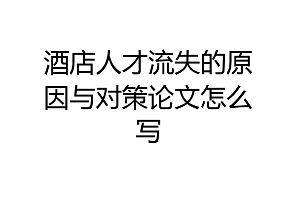 酒店人才流失的原因与对策论文怎么写