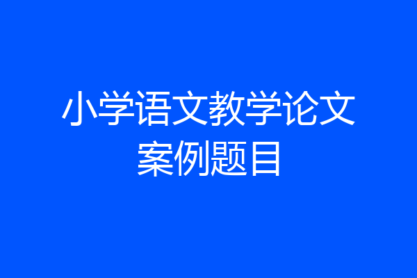 小学语文教学论文案例题目