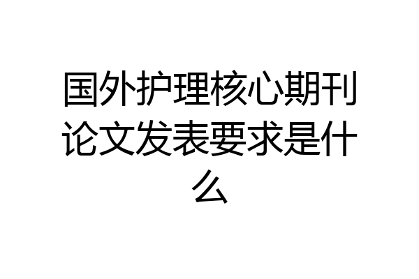 国外护理核心期刊论文发表要求是什么