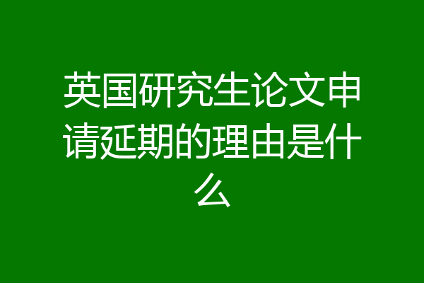 英国研究生论文申请延期的理由是什么
