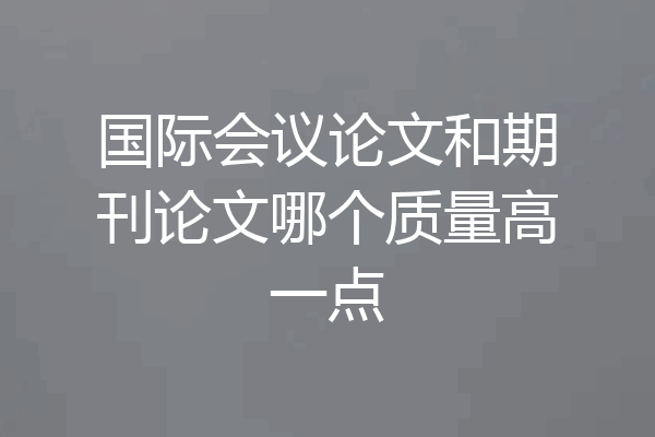 国际会议论文和期刊论文哪个质量高一点