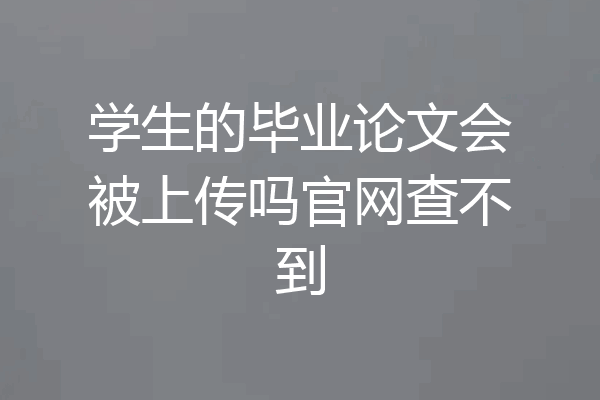 学生的毕业论文会被上传吗官网查不到
