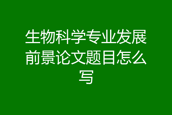 生物科学专业发展前景论文题目怎么写