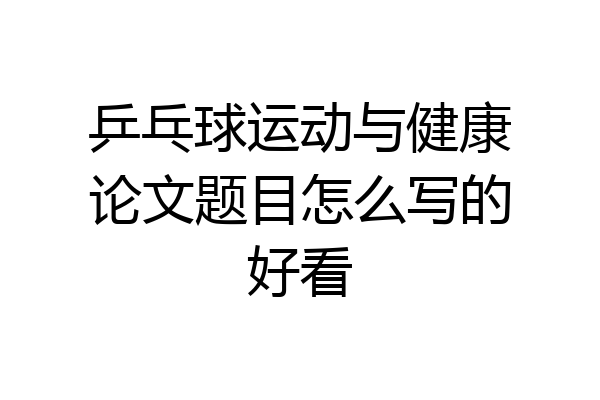 乒乓球运动与健康论文题目怎么写的好看