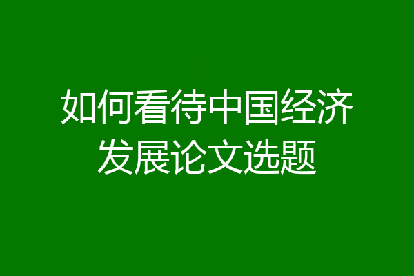 如何看待中国经济发展论文选题