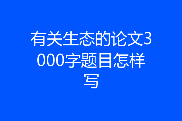 有关生态的论文3000字题目怎样写