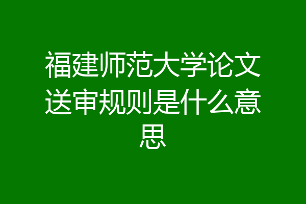 福建师范大学论文送审规则是什么意思