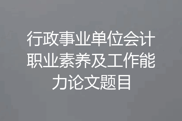 行政事业单位会计职业素养及工作能力论文题目