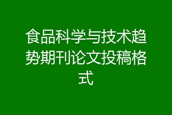食品科学与技术趋势期刊论文投稿格式