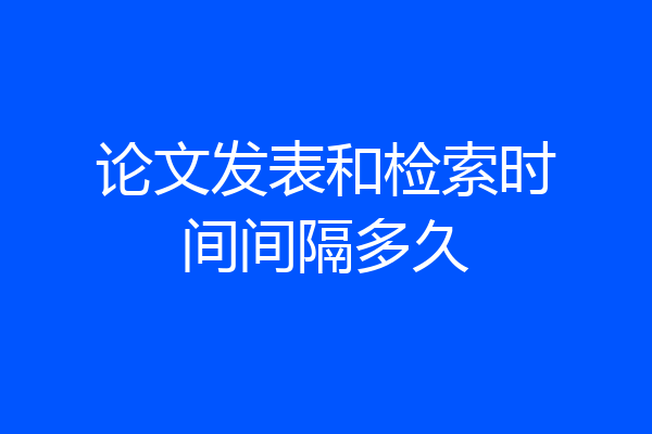 论文发表和检索时间间隔多久