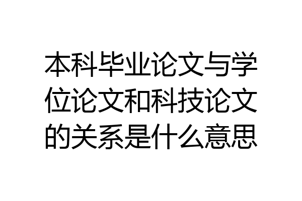本科毕业论文与学位论文和科技论文的关系是什么意思
