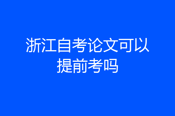 浙江自考论文可以提前考吗