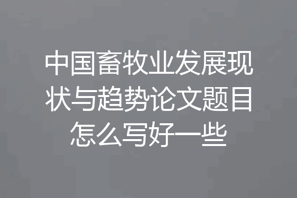 中国畜牧业发展现状与趋势论文题目怎么写好一些