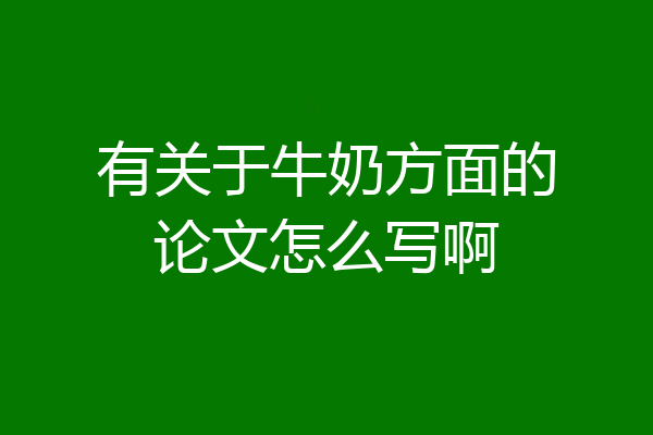 有关于牛奶方面的论文怎么写啊