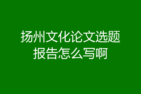 扬州文化论文选题报告怎么写啊