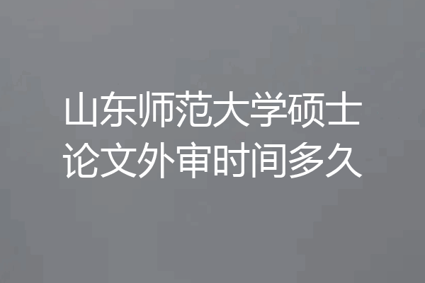 山东师范大学硕士论文外审时间多久