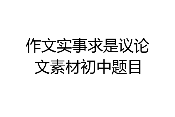 作文实事求是议论文素材初中题目