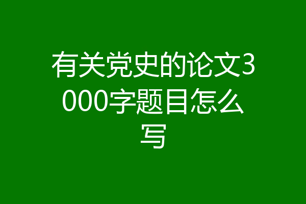 有关党史的论文3000字题目怎么写