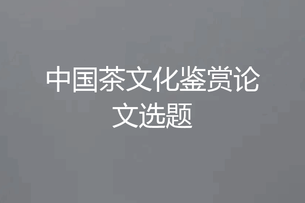 中国茶文化鉴赏论文选题