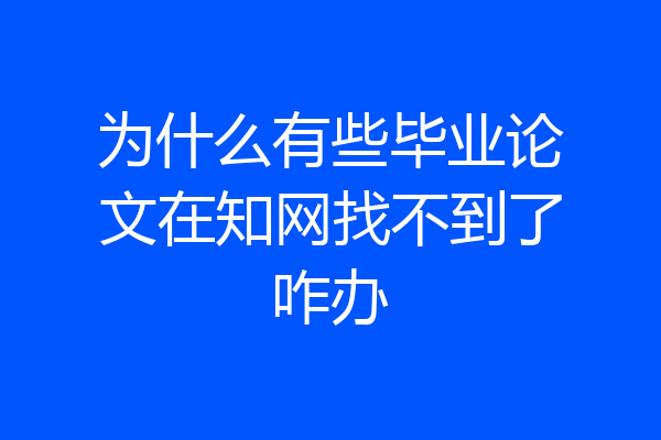 为什么有些毕业论文在知网找不到了咋办